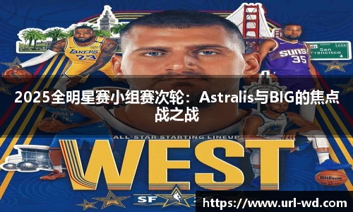 2025全明星赛小组赛次轮：Astralis与BIG的焦点战之战